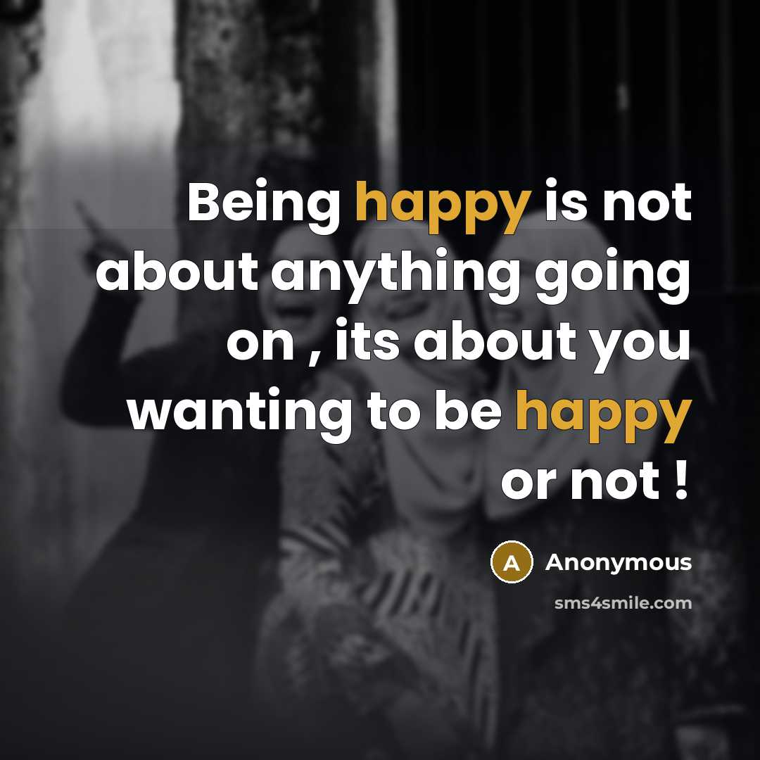 “Being happy is not about anything going on , its about you wanting to be happy or not !” quote by Anonymous