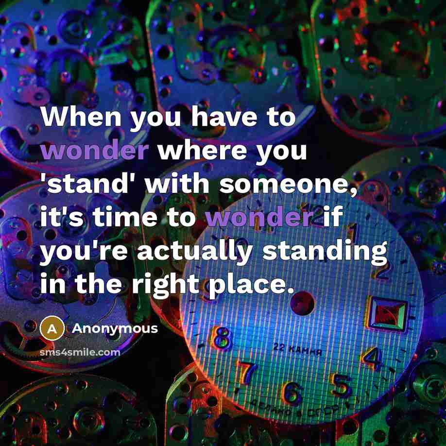 “When you have to wonder where you 'stand' with someone, it's time to wonder if you're actually standing in the right place.” quote by Anonymous