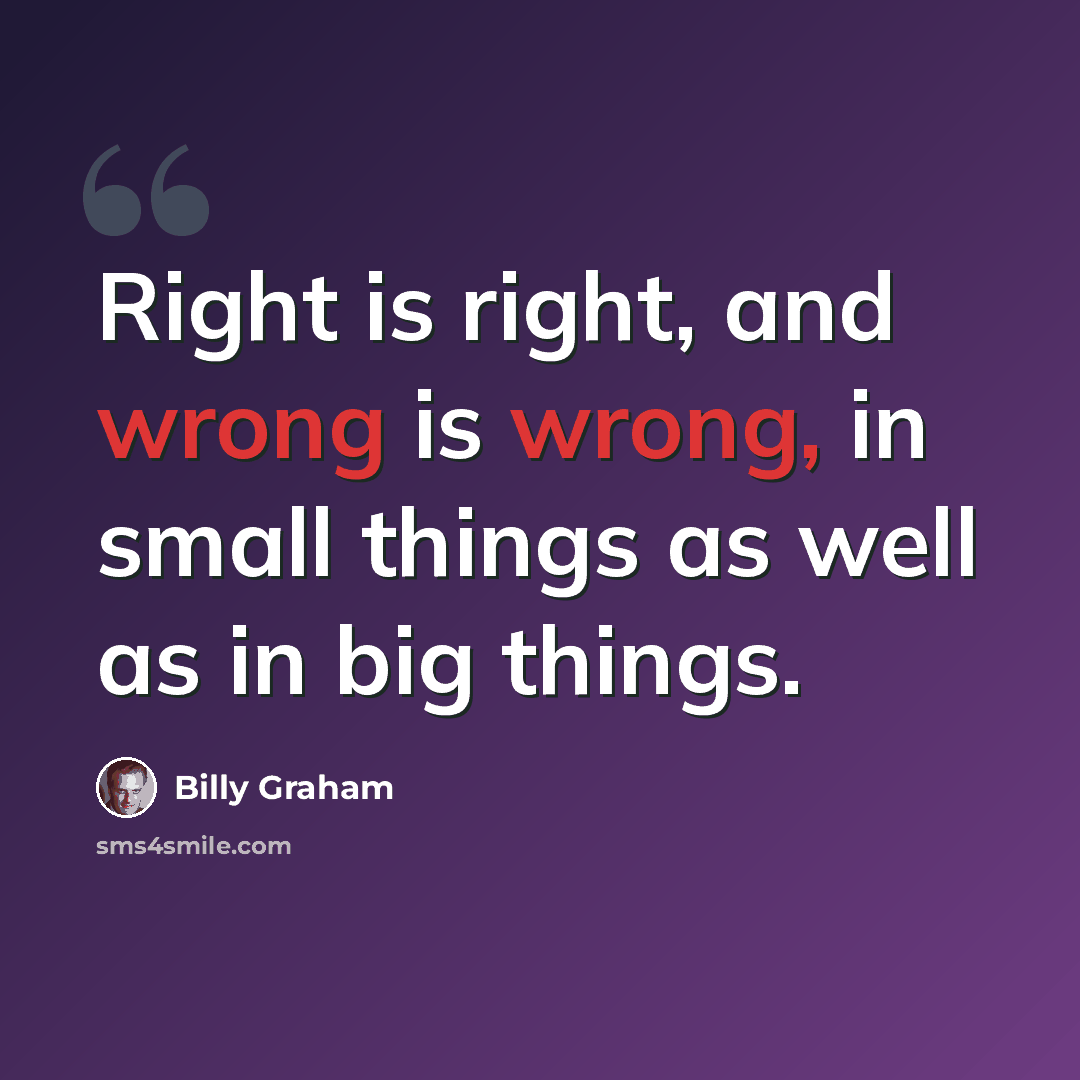 “Right is right, and wrong is wrong, in small things as well as in big things.” quote by Billy Graham