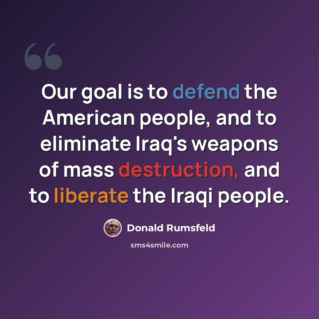 “Our goal is to defend the American people, and to eliminate Iraq's weapons of mass destruction, and to liberate the Iraqi people.” quote by Donald Rumsfeld