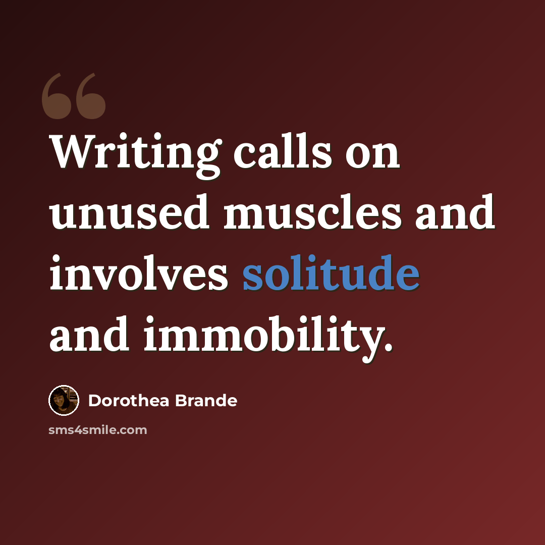 “Writing calls on unused muscles and involves solitude and immobility.” quote by Dorothea Brande