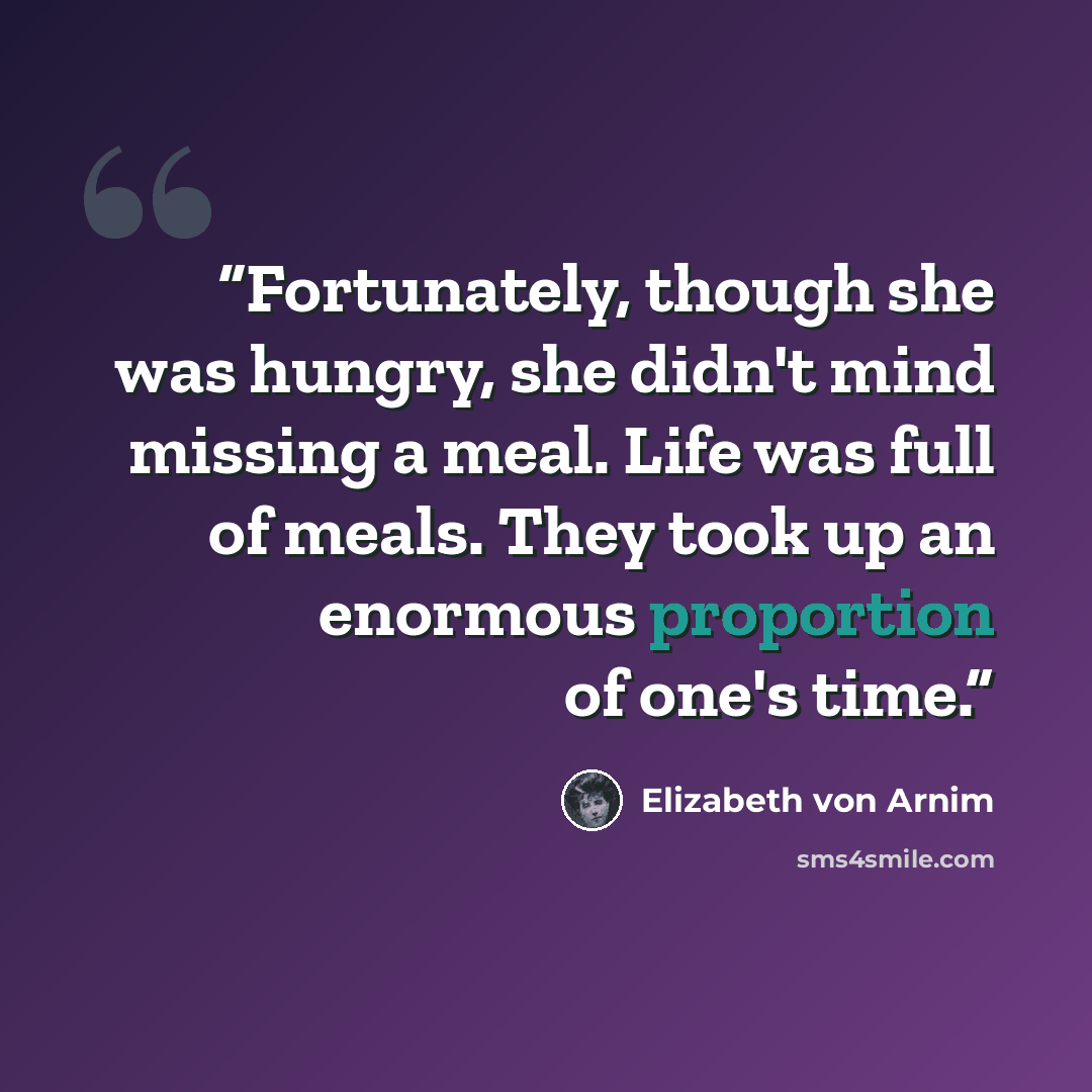 “Fortunately, though she was hungry, she didn't mind missing a meal. Life was full of meals. They took up an enormous proportion of one's time.” quote by Elizabeth von Arnim