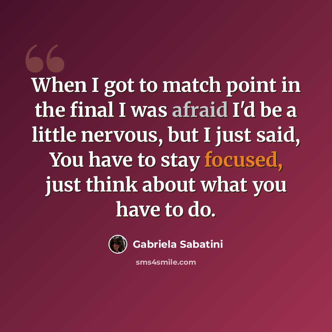 “When I got to match point in the final I was afraid I'd be a little nervous, but I just said, You have to stay focused, just think about what you have to do.” quote by Gabriela Sabatini