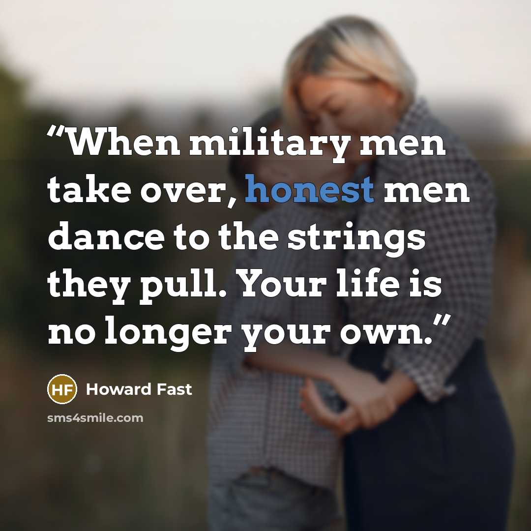 “When military men take over, honest men dance to the strings they pull. Your life is no longer your own.” quote by Howard Fast