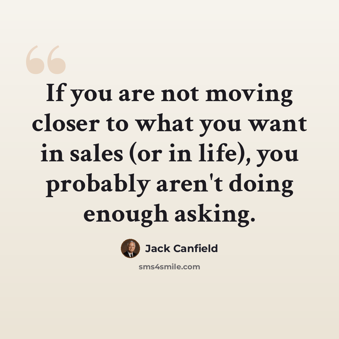 “If you are not moving closer to what you want in sales (or in life), you probably aren't doing enough asking.” quote by Jack Canfield