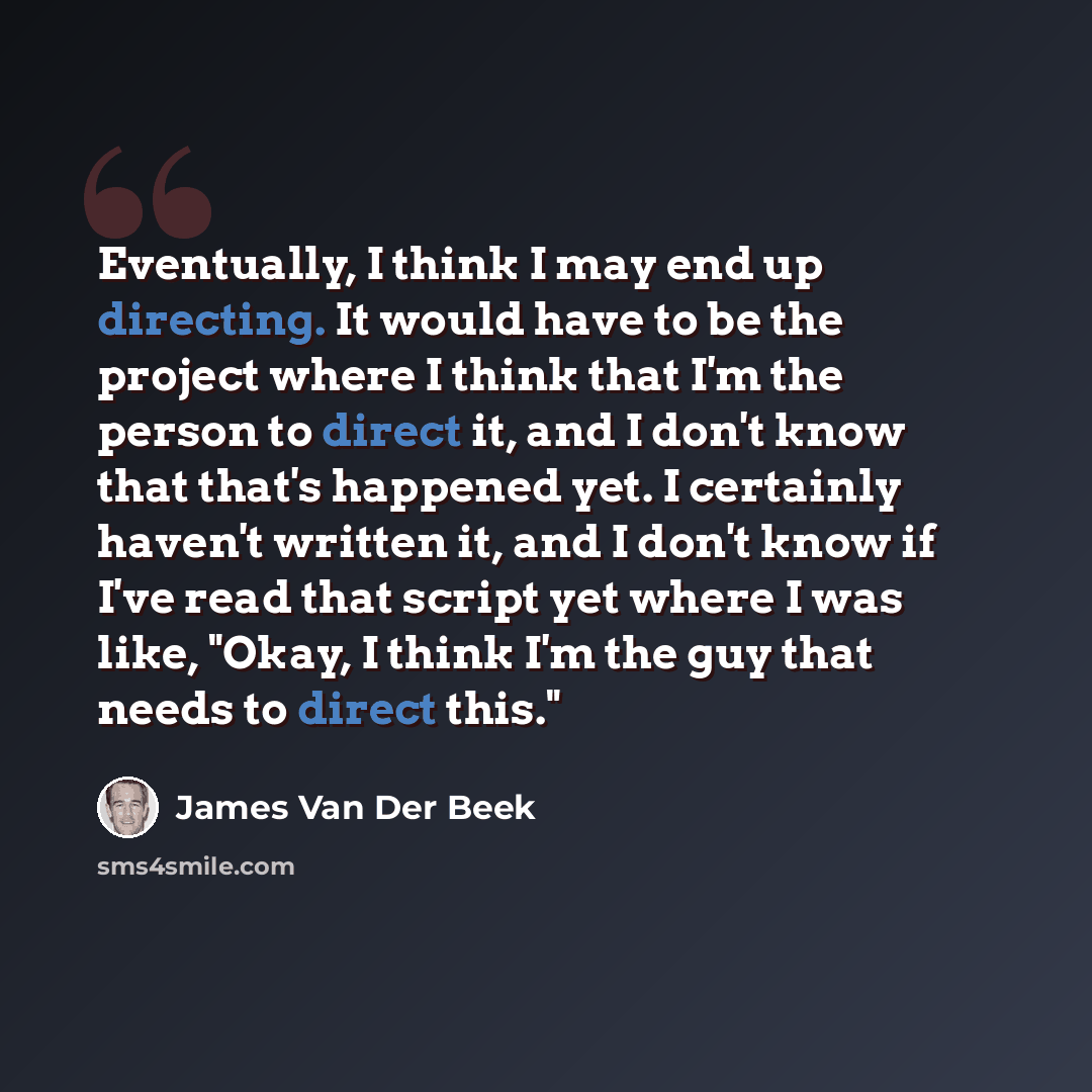 “Eventually, I think I may end up directing. It would have to be the project where I think that I'm the person to direct it, and I don't know that that's happened yet. I certainly haven't written it, and I don't know if I've read that script yet where I was like, "Okay, I think I'm the guy that…” quote by James Van Der Beek