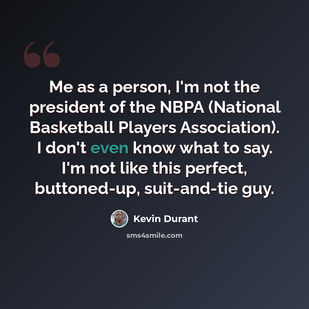 “Me as a person, I'm not the president of the NBPA (National Basketball Players Association). I don't even know what to say. I'm not like this perfect, buttoned-up, suit-and-tie guy.” quote by Kevin Durant