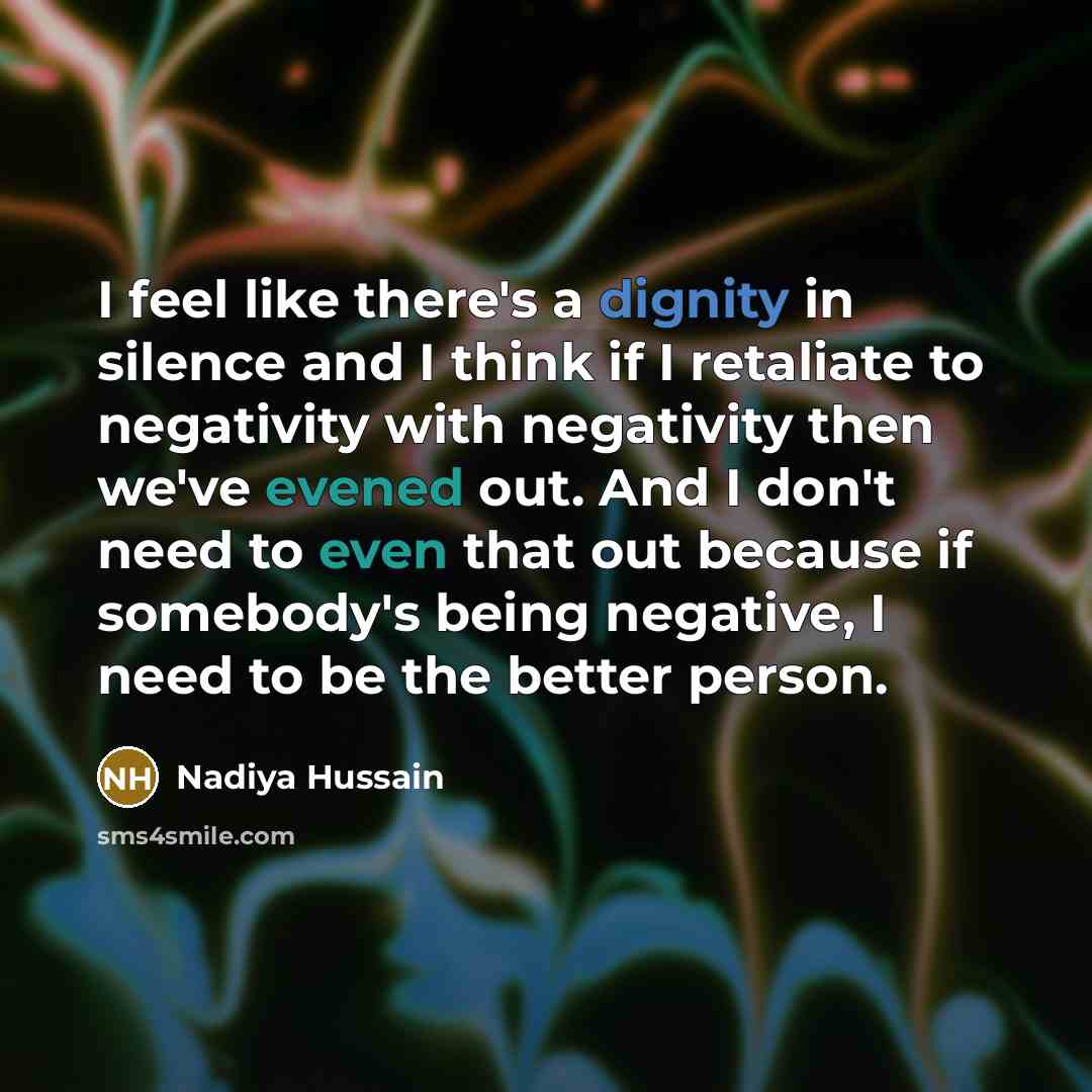 “I feel like there's a dignity in silence and I think if I retaliate to negativity with negativity then we've evened out. And I don't need to even that out because if somebody's being negative, I need to be the better person.” quote by Nadiya Hussain