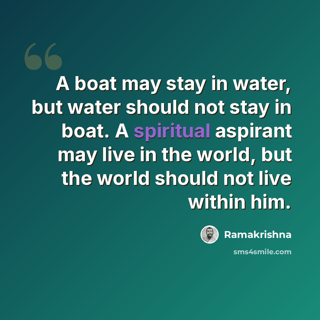 “A boat may stay in water, but water should not stay in boat. A spiritual aspirant may live in the world, but the world should not live within him.” quote by Ramakrishna
