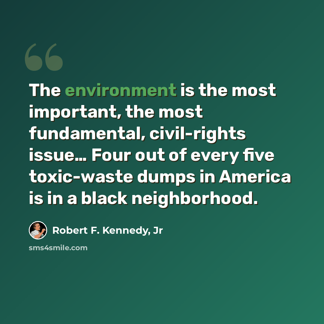 “The environment is the most important, the most fundamental, civil-rights issue… Four out of every five toxic-waste dumps in America is in a black neighborhood.” quote by Robert F. Kennedy, Jr