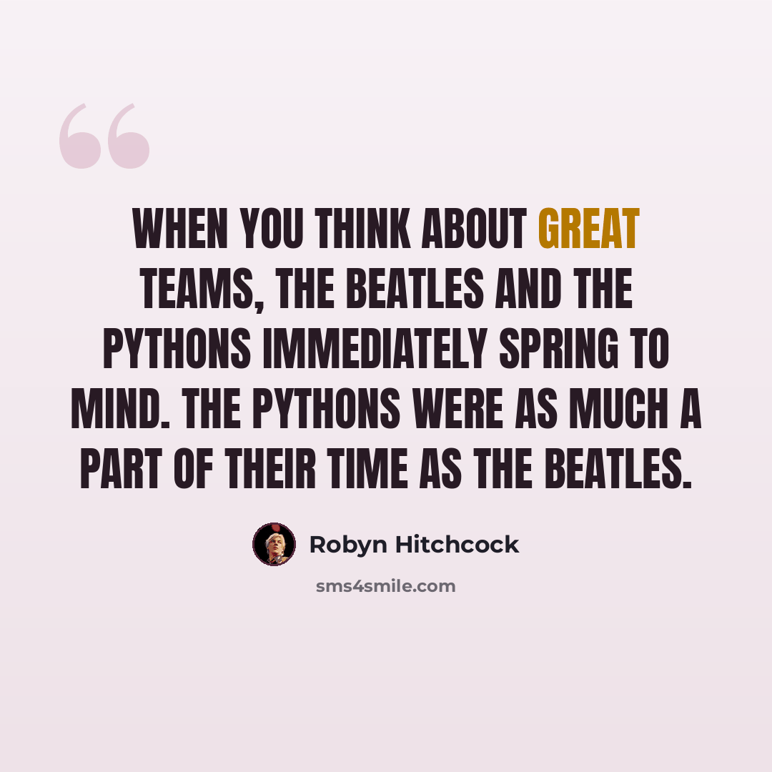 “When you think about great teams, The Beatles and the Pythons immediately spring to mind. The Pythons were as much a part of their time as The Beatles.” quote by Robyn Hitchcock
