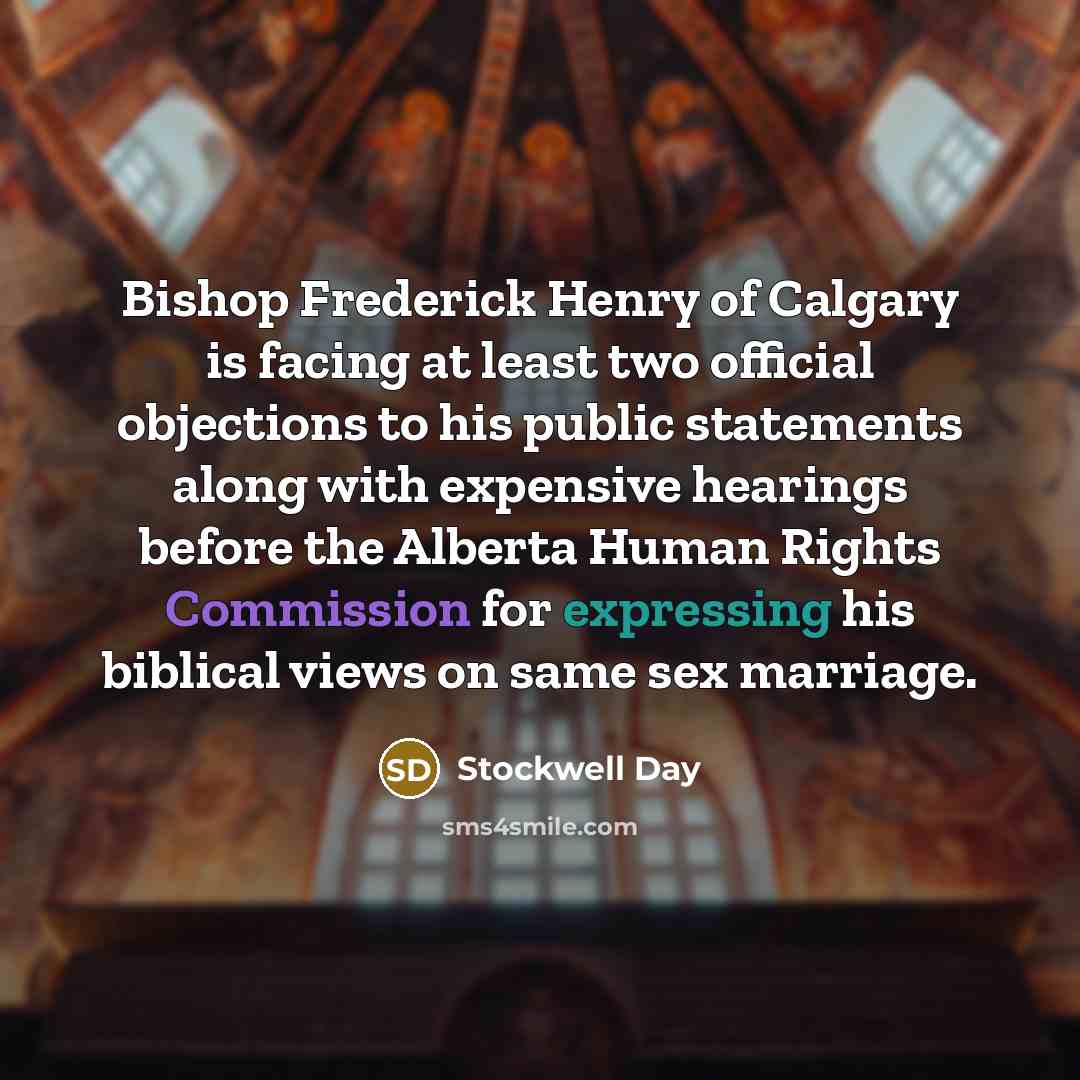 “Bishop Frederick Henry of Calgary is facing at least two official objections to his public statements along with expensive hearings before the Alberta Human Rights Commission for expressing his biblical views on same sex marriage.” quote by Stockwell Day