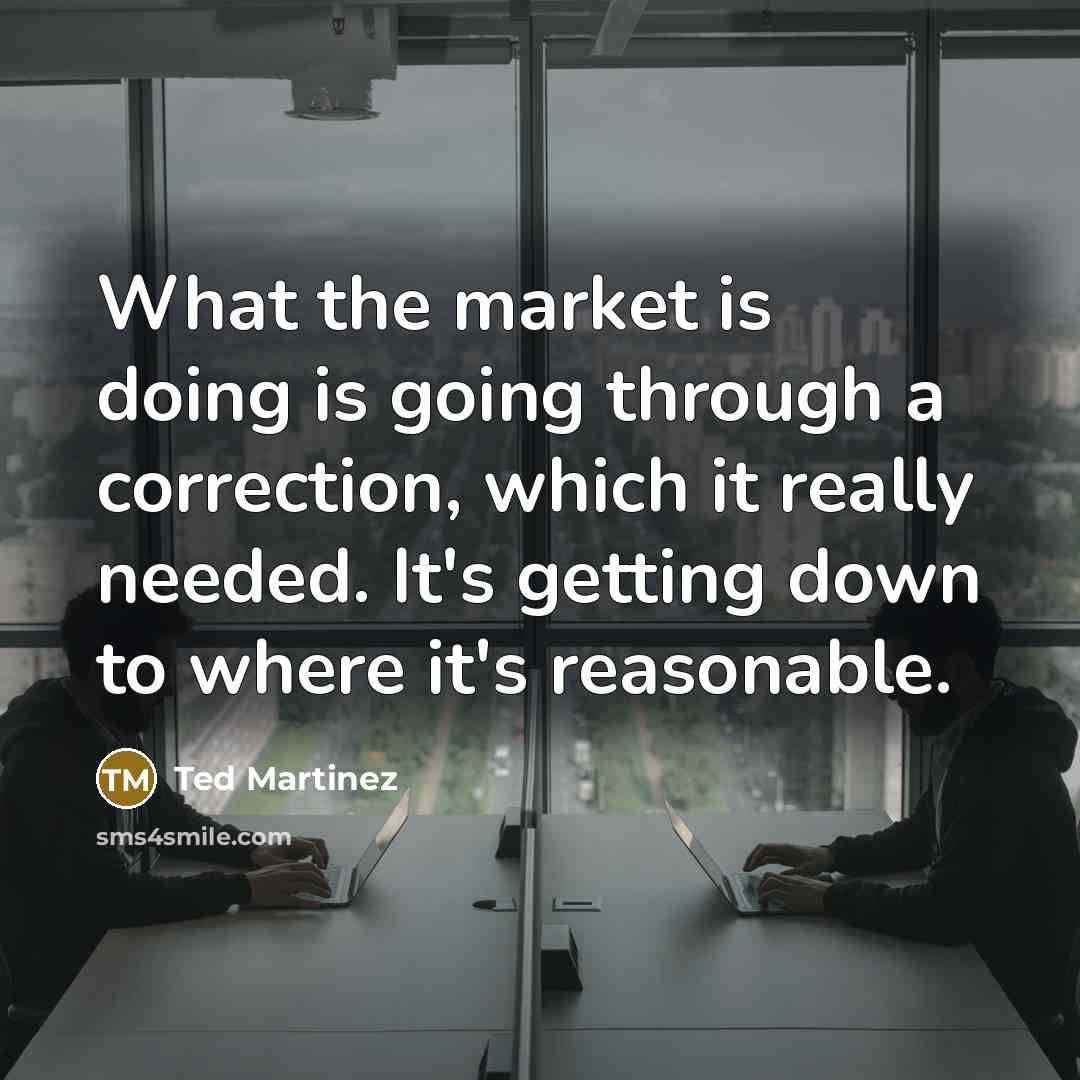 “What the market is doing is going through a correction, which it really needed. It's getting down to where it's reasonable.” quote by Ted Martinez