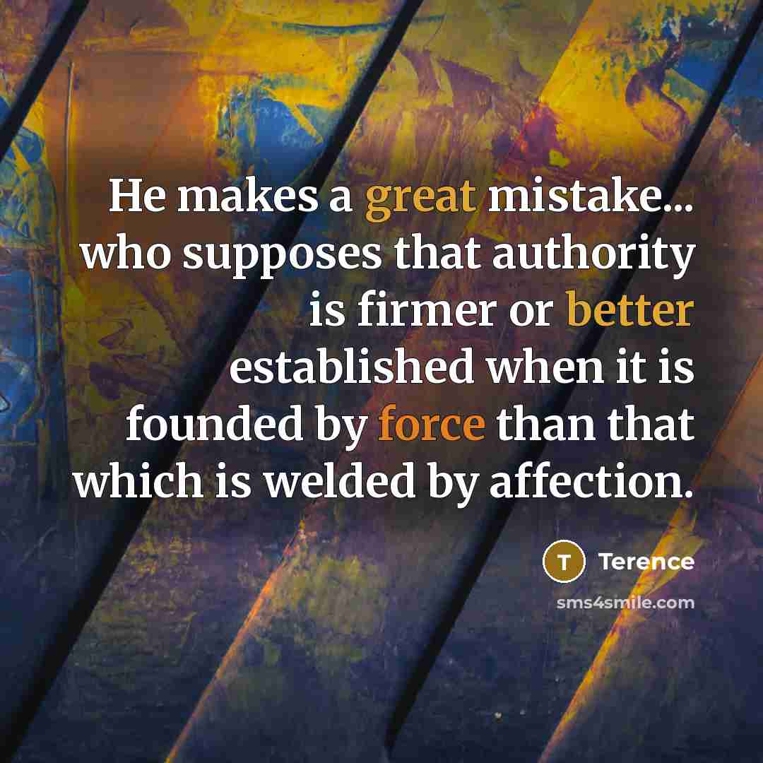 “He makes a great mistake... who supposes that authority is firmer or better established when it is founded by force than that which is welded by affection.” quote by Terence