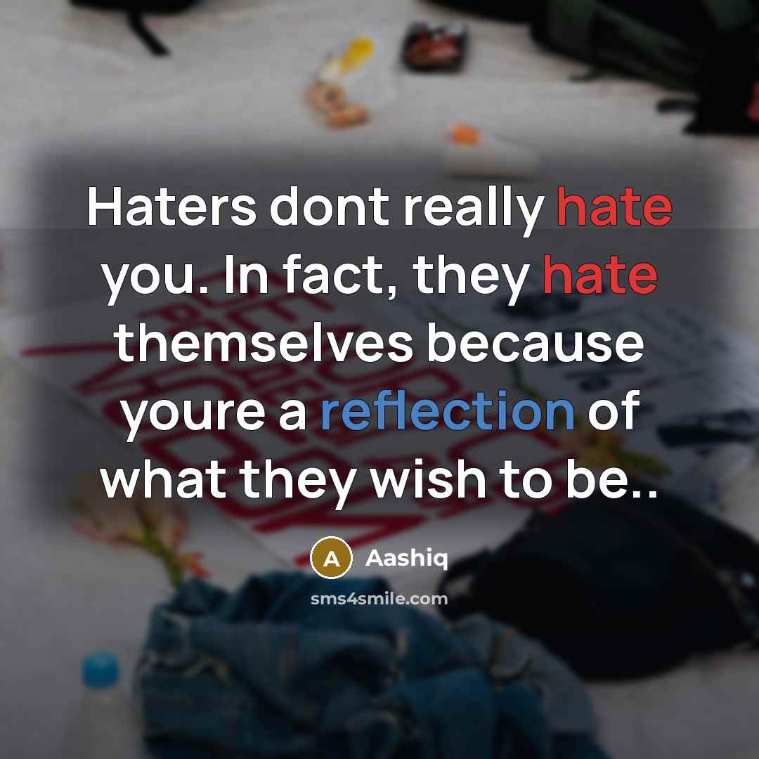 “Haters dont really hate you. In fact, they hate themselves because youre a reflection of what they wish to be..” quote by Aashiq