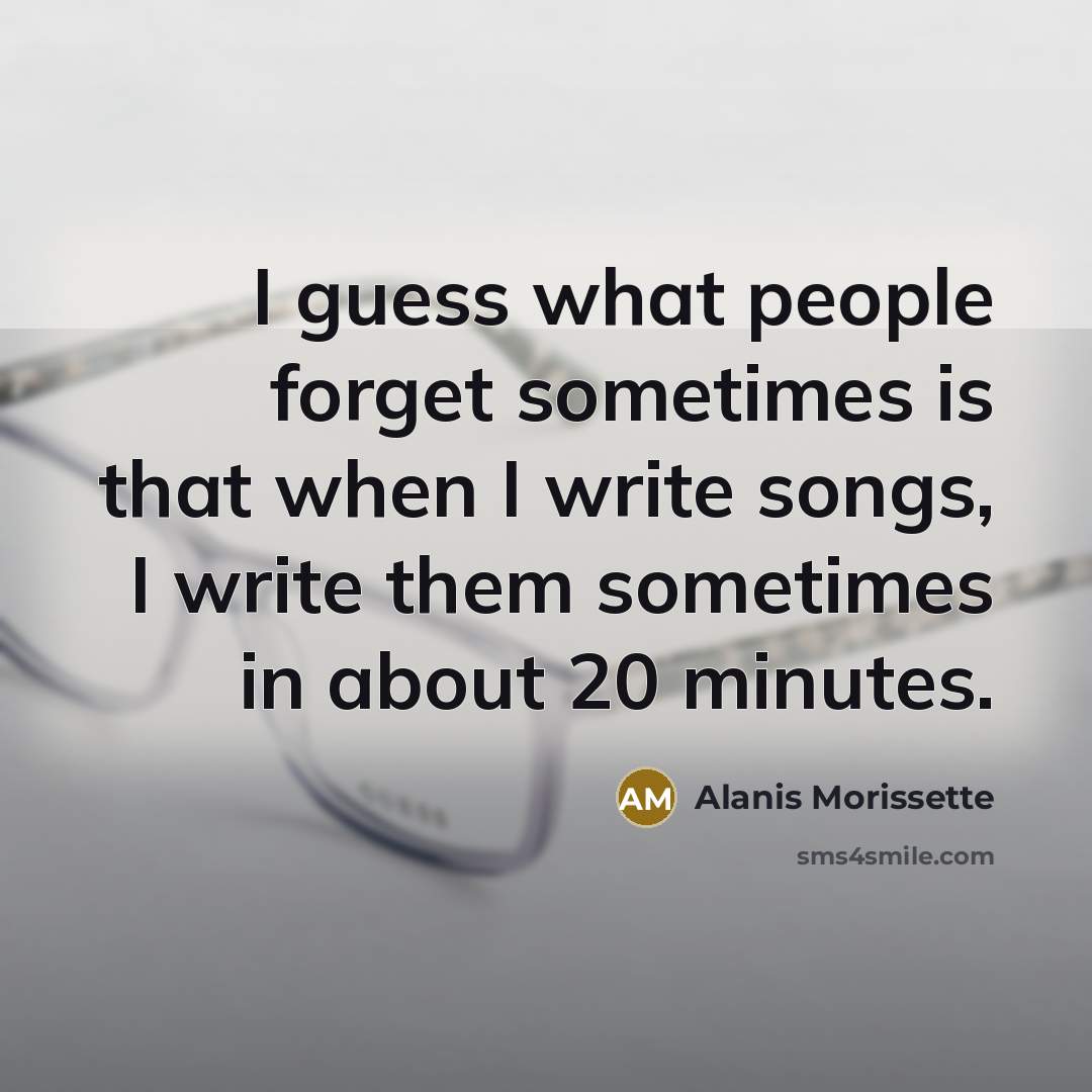 “I guess what people forget sometimes is that when I write songs, I write them sometimes in about 20 minutes.” quote by Alanis Morissette