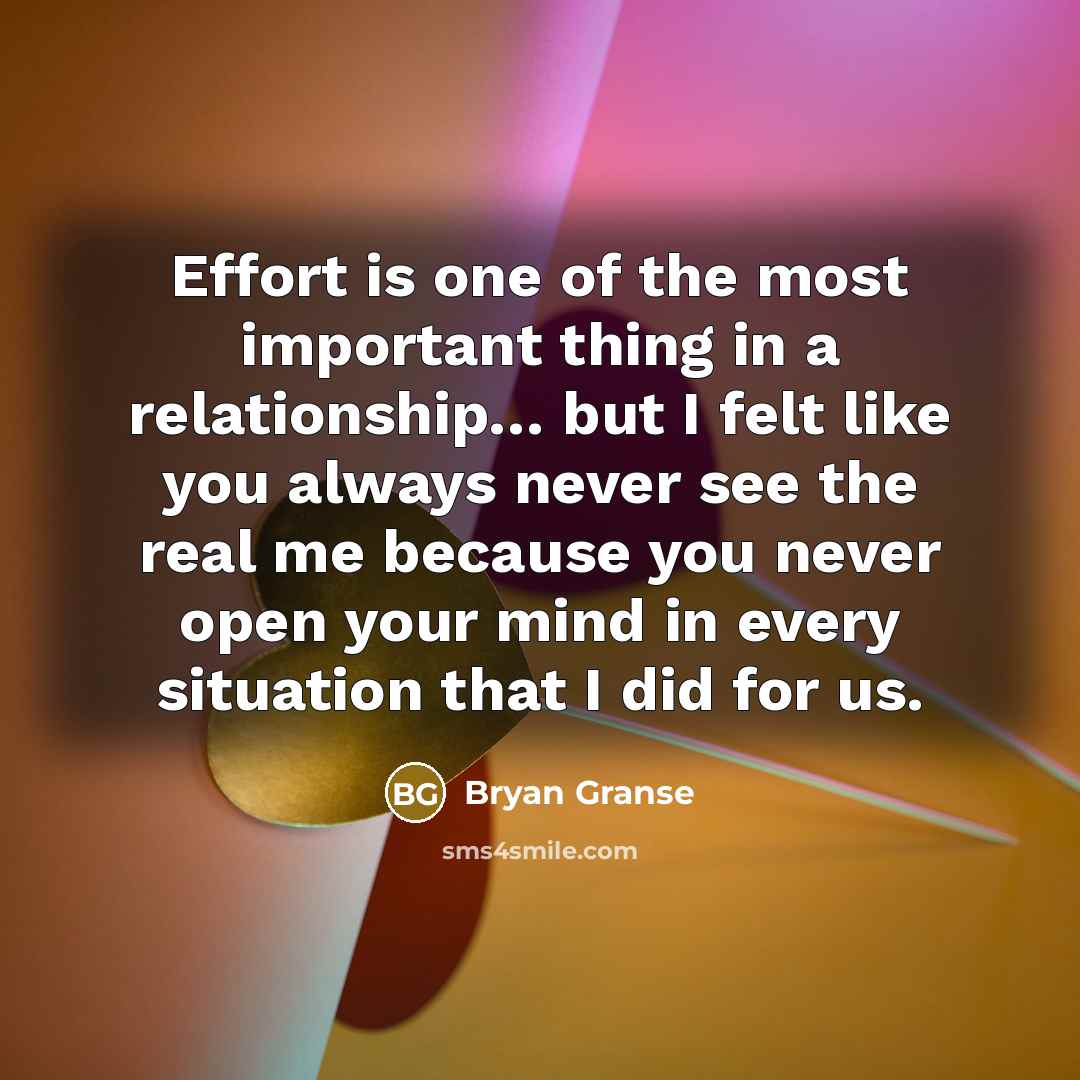“Effort is one of the most important thing in a relationship… but I felt like you always never see the real me because you never open your mind in every situation that I did for us.” quote by Bryan Granse