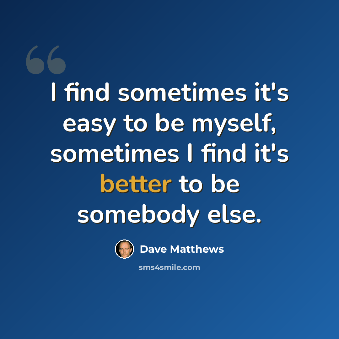 “I find sometimes it's easy to be myself, sometimes I find it's better to be somebody else.” quote by Dave Matthews