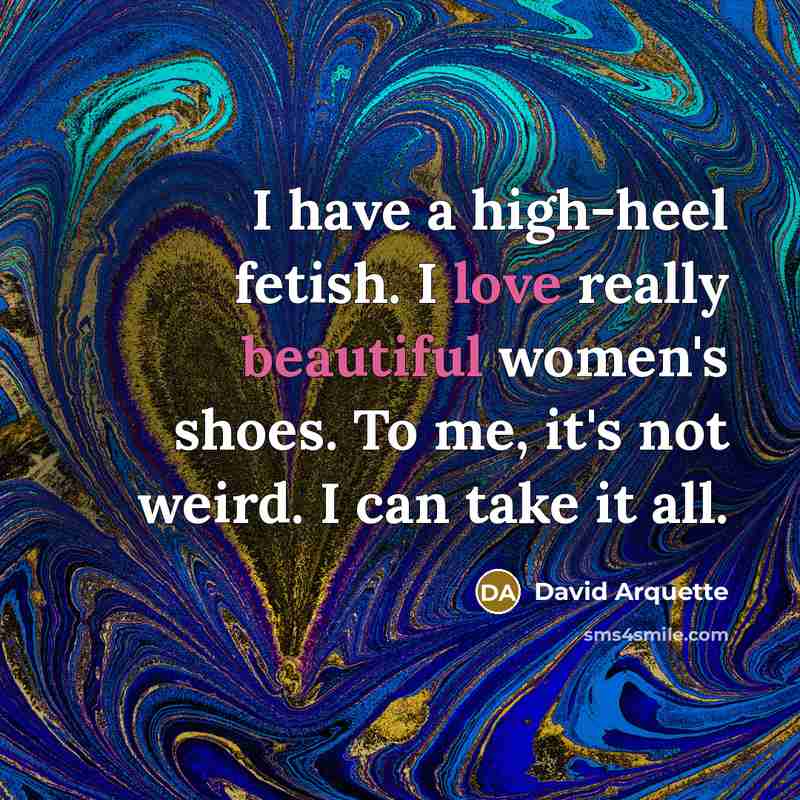 “I have a high-heel fetish. I love really beautiful women's shoes. To me, it's not weird. I can take it all.” quote by David Arquette