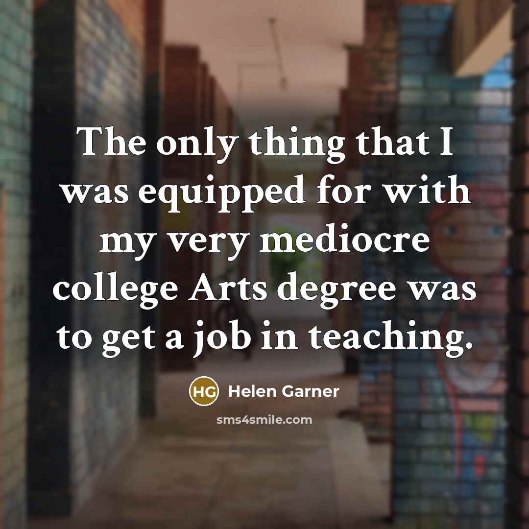“The only thing that I was equipped for with my very mediocre college Arts degree was to get a job in teaching.” quote by Helen Garner