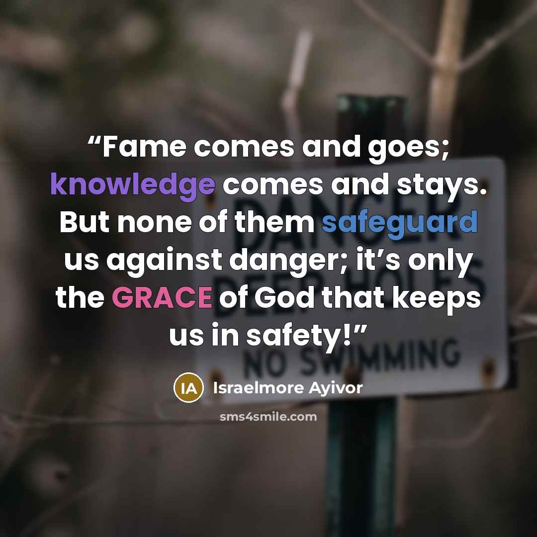 “Fame comes and goes; knowledge comes and stays. But none of them safeguard us against danger; it’s only the GRACE of God that keeps us in safety!” quote by Israelmore Ayivor