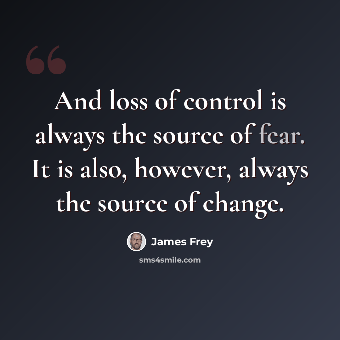 “And loss of control is always the source of fear. It is also, however, always the source of change.” quote by James Frey