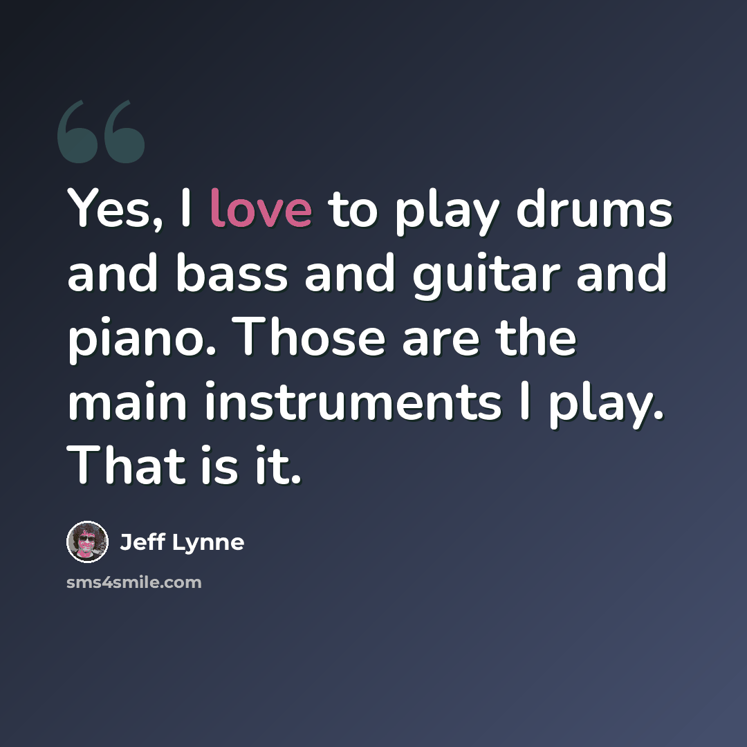 “Yes, I love to play drums and bass and guitar and piano. Those are the main instruments I play. That is it.” quote by Jeff Lynne