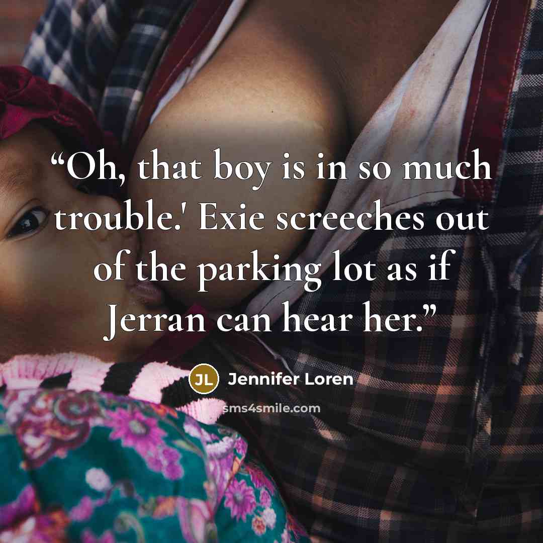 “Oh, that boy is in so much trouble.' Exie screeches out of the parking lot as if Jerran can hear her.” quote by Jennifer Loren