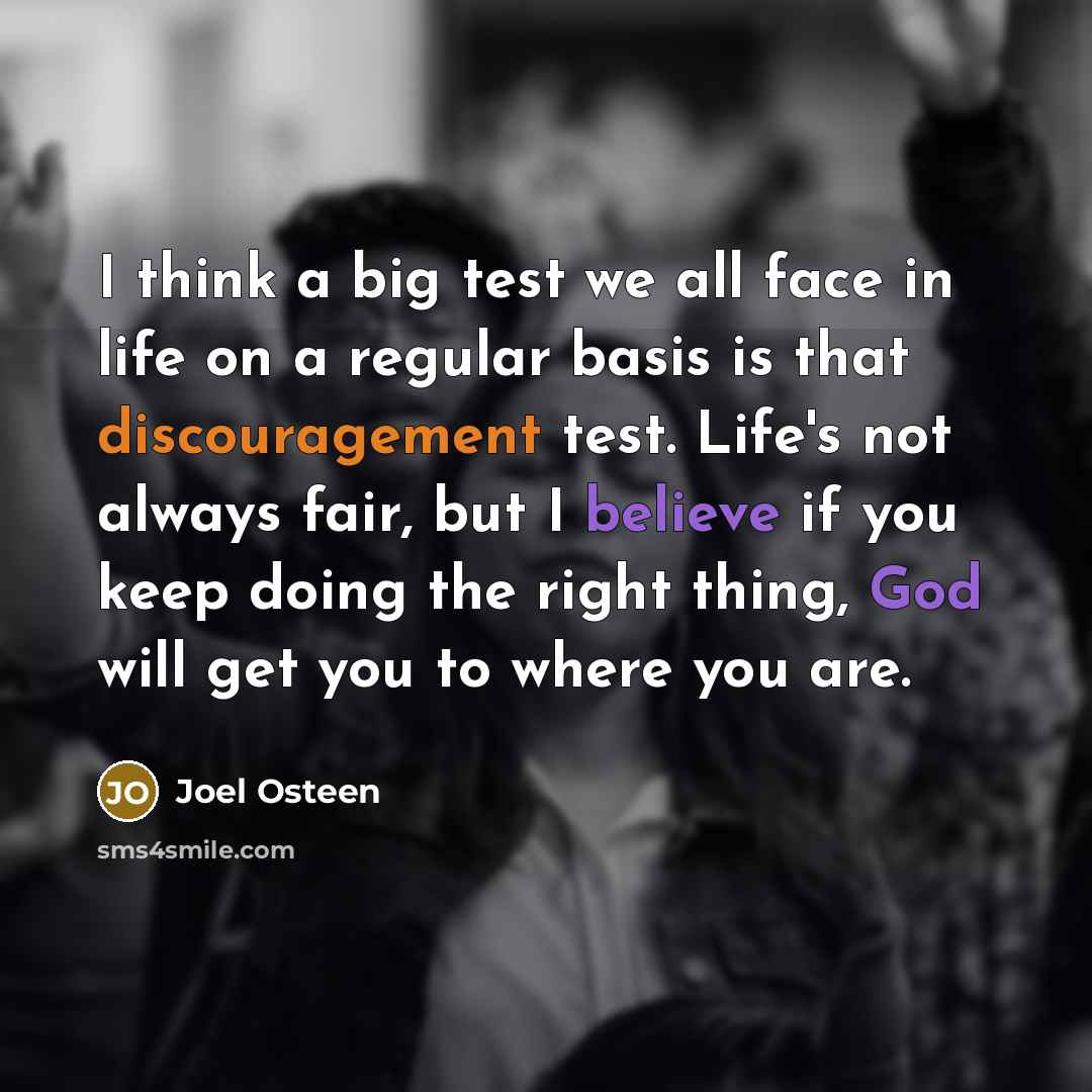 “I think a big test we all face in life on a regular basis is that discouragement test. Life's not always fair, but I believe if you keep doing the right thing, God will get you to where you are.” quote by Joel Osteen