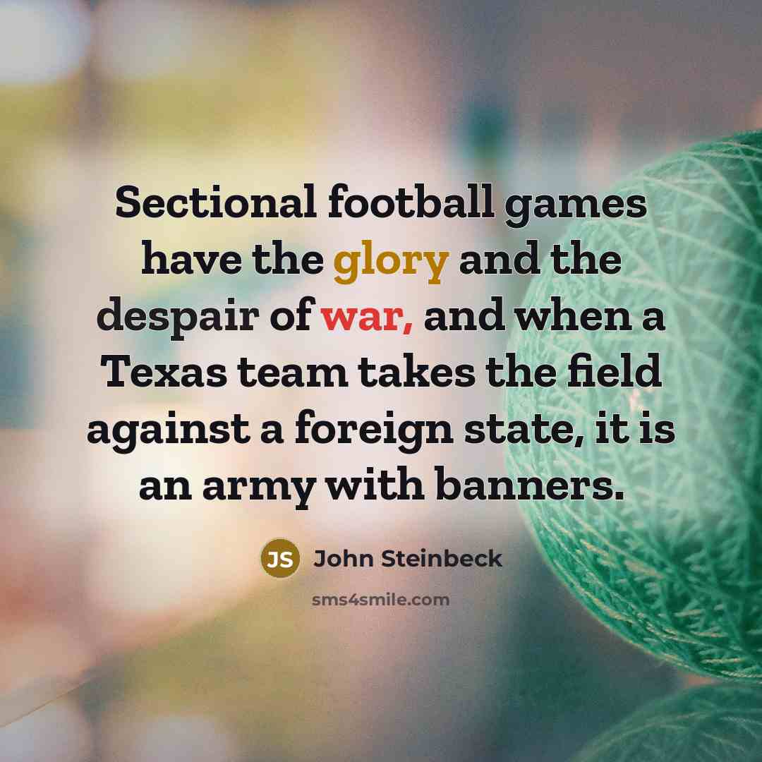 “Sectional football games have the glory and the despair of war, and when a Texas team takes the field against a foreign state, it is an army with banners.” quote by John Steinbeck