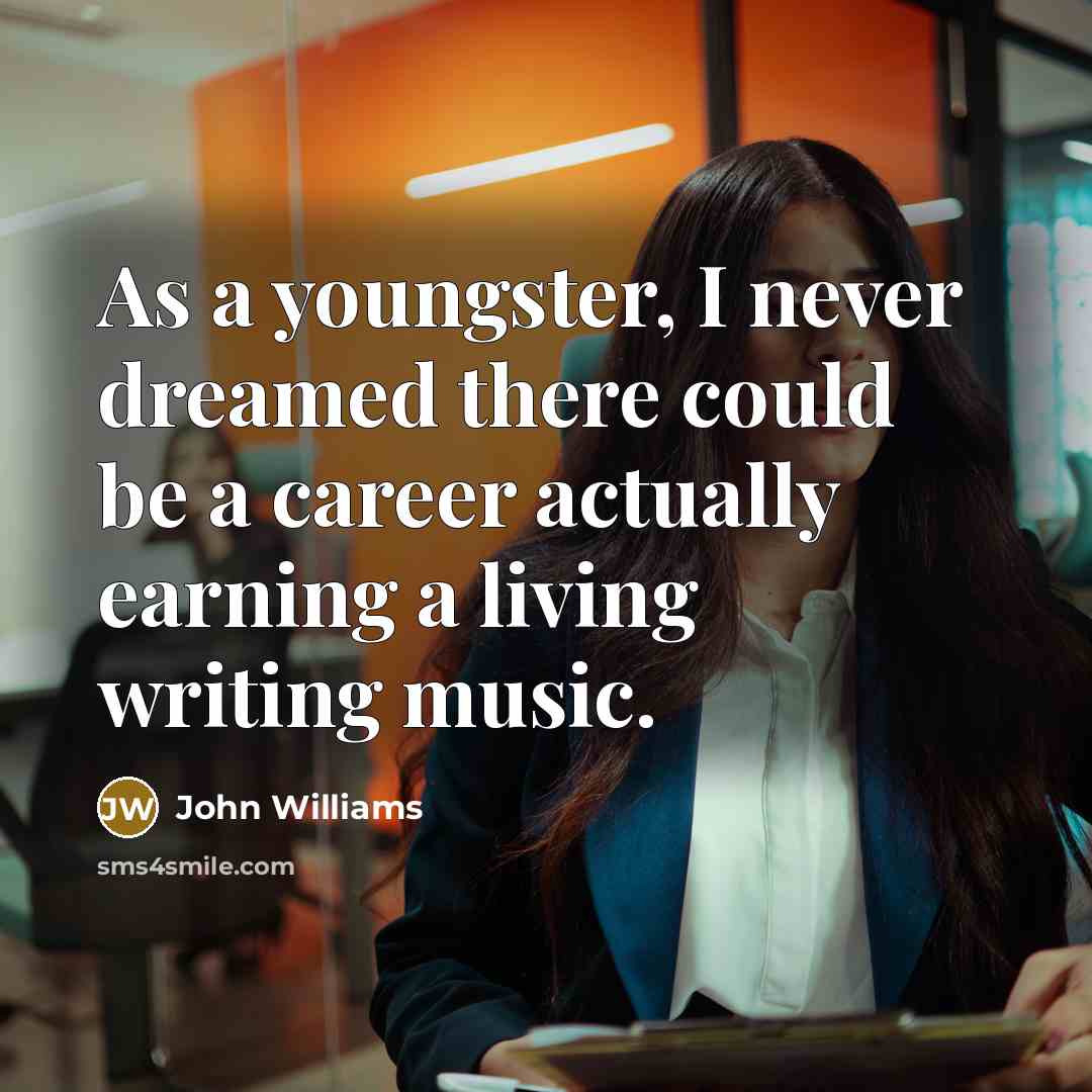 “As a youngster, I never dreamed there could be a career actually earning a living writing music.” quote by John Williams