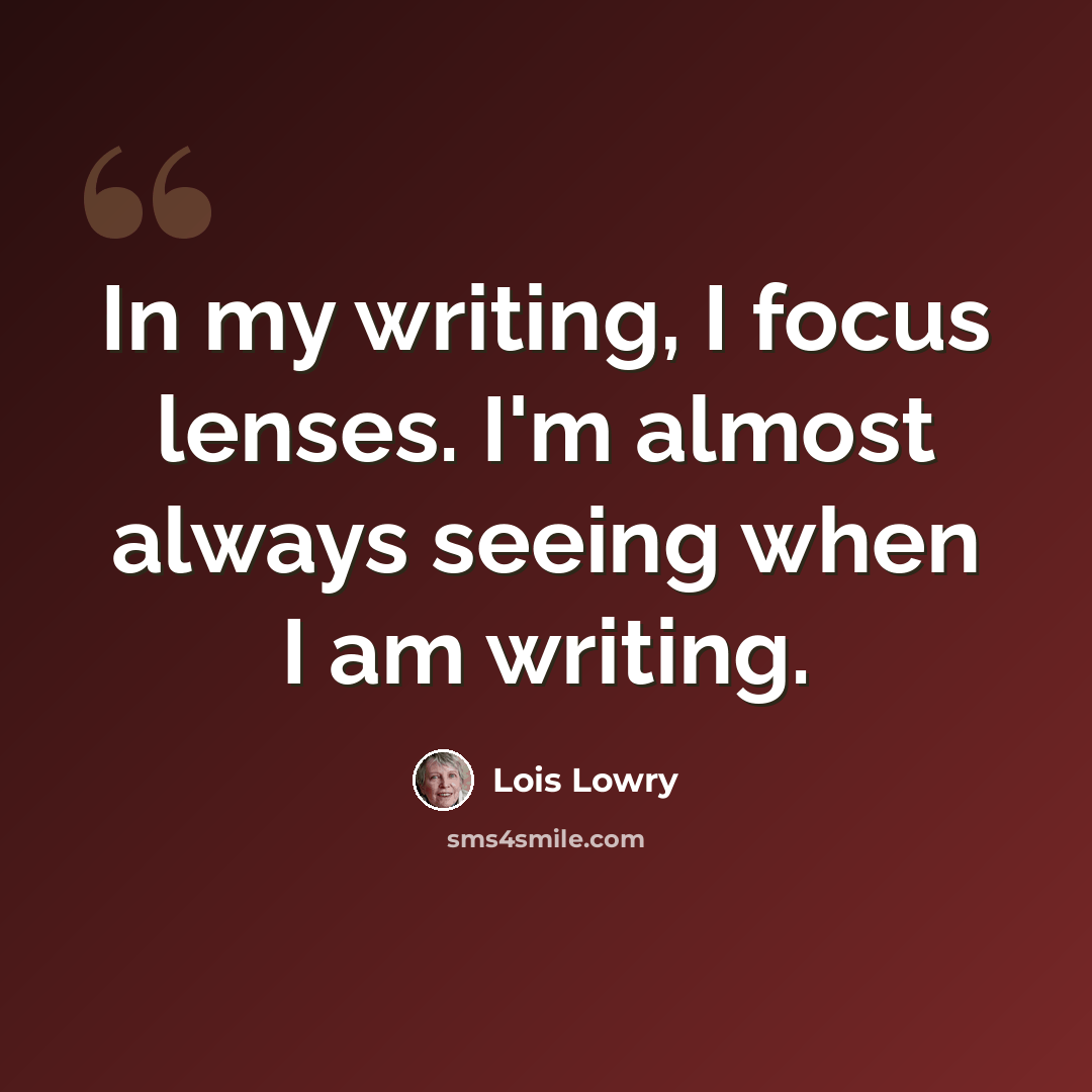 “In my writing, I focus lenses. I'm almost always seeing when I am writing.” quote by Lois Lowry