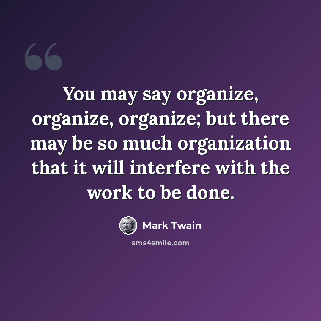 “You may say organize, organize, organize; but there may be so much organization that it will interfere with the work to be done.” quote by Mark Twain