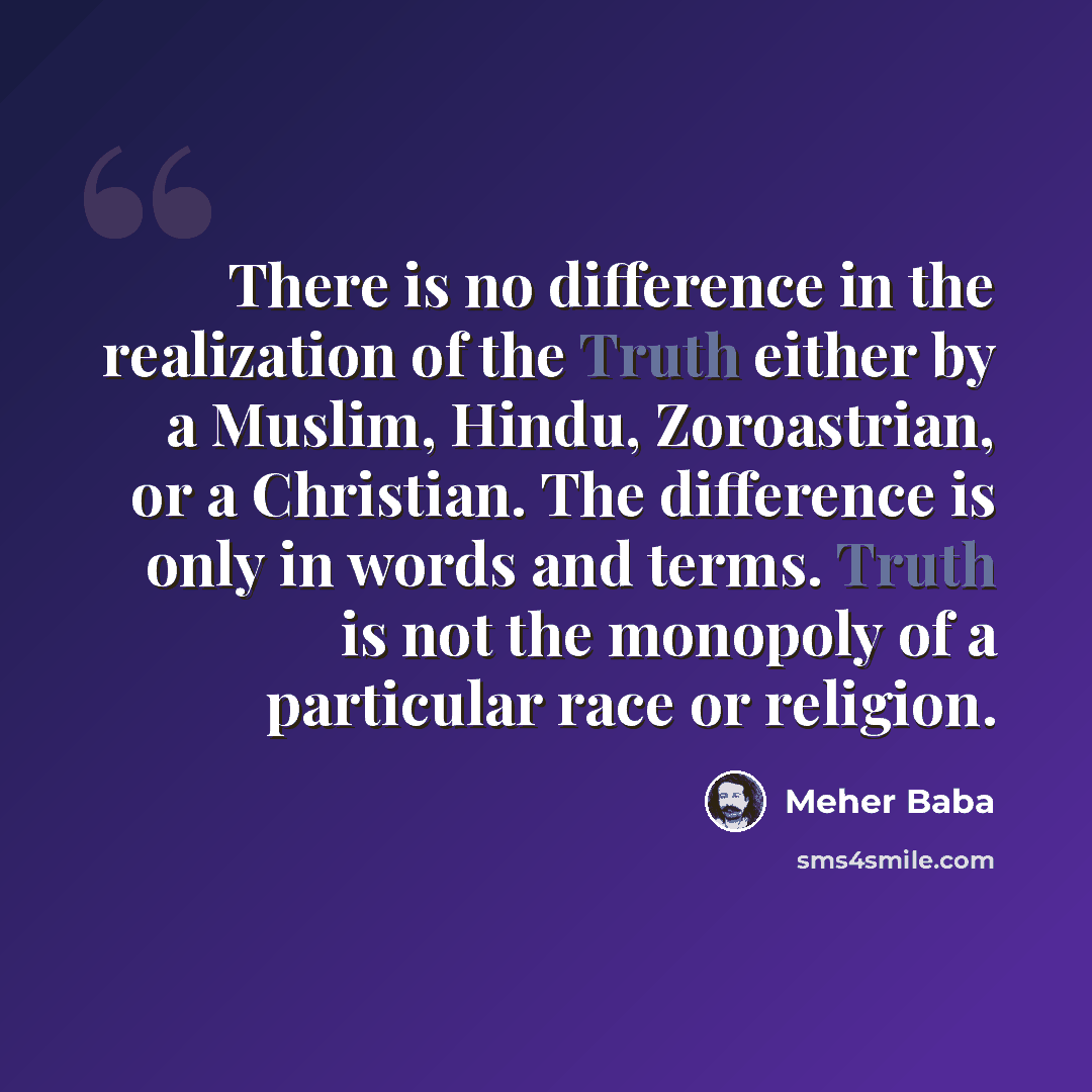 “There is no difference in the realization of the Truth either by a Muslim, Hindu, Zoroastrian, or a Christian. The difference is only in words and terms. Truth is not the monopoly of a particular race or religion.” quote by Meher Baba