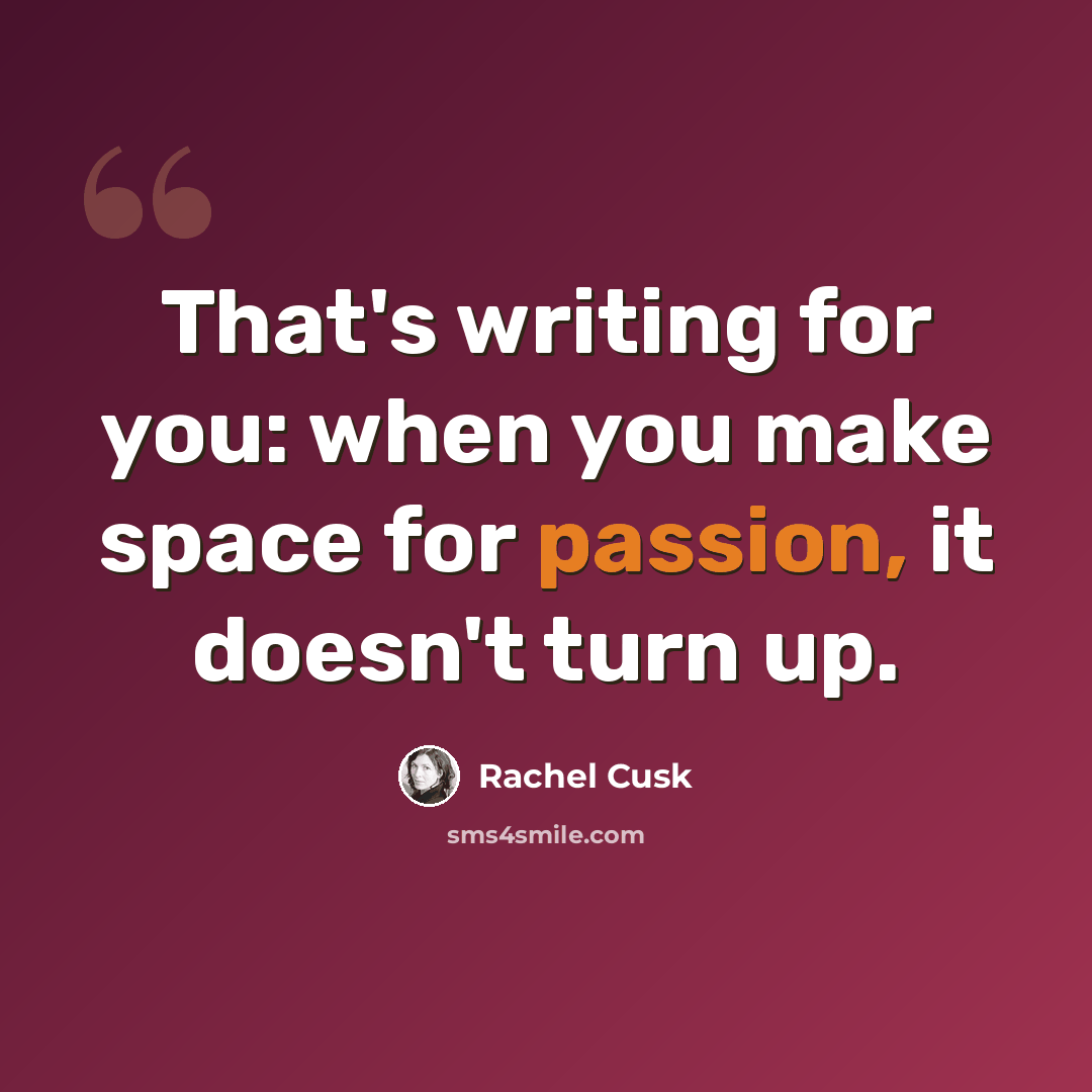 “That's writing for you: when you make space for passion, it doesn't turn up.” quote by Rachel Cusk