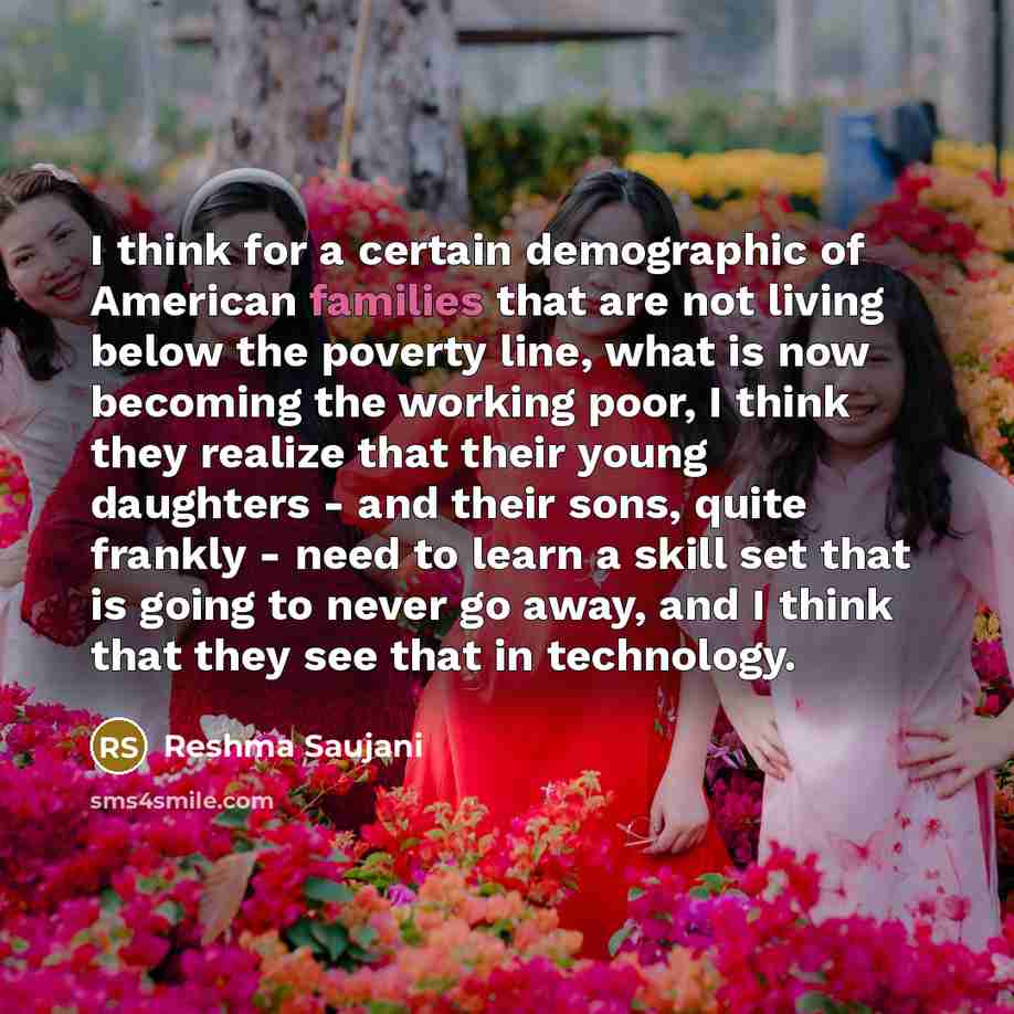 “I think for a certain demographic of American families that are not living below the poverty line, what is now becoming the working poor, I think they realize that their young daughters - and their sons, quite frankly - need to learn a skill set that is going to never go away, and I think that…” quote by Reshma Saujani