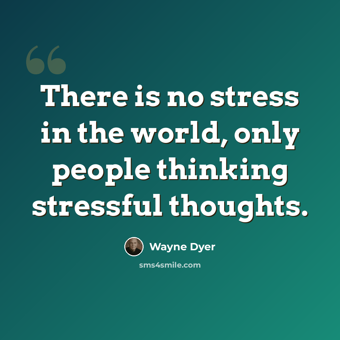 “There is no stress in the world, only people thinking stressful thoughts.” quote by Wayne Dyer