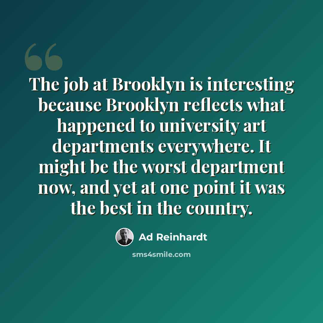 “The job at Brooklyn is interesting because Brooklyn reflects what happened to university art departments everywhere. It might be the worst department now, and yet at one point it was the best in the country.” quote by Ad Reinhardt