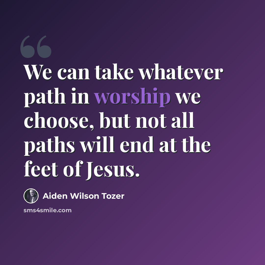 “We can take whatever path in worship we choose, but not all paths will end at the feet of Jesus.” quote by Aiden Wilson Tozer