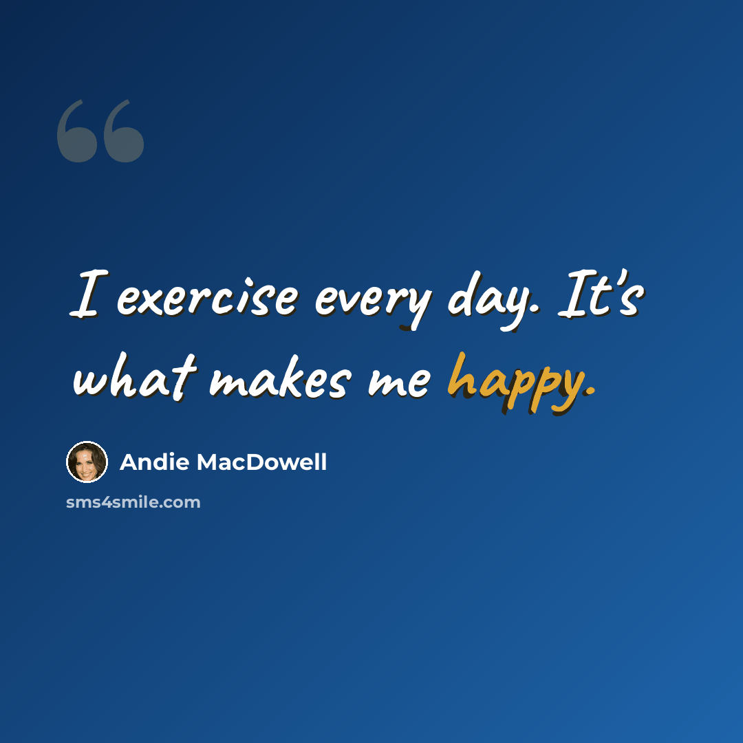“I exercise every day. It's what makes me happy.” quote by Andie MacDowell