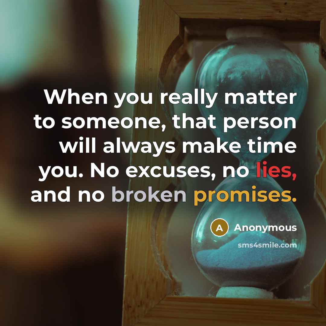 “When you really matter to someone, that person will always make time you. No excuses, no lies, and no broken promises.” quote by Anonymous