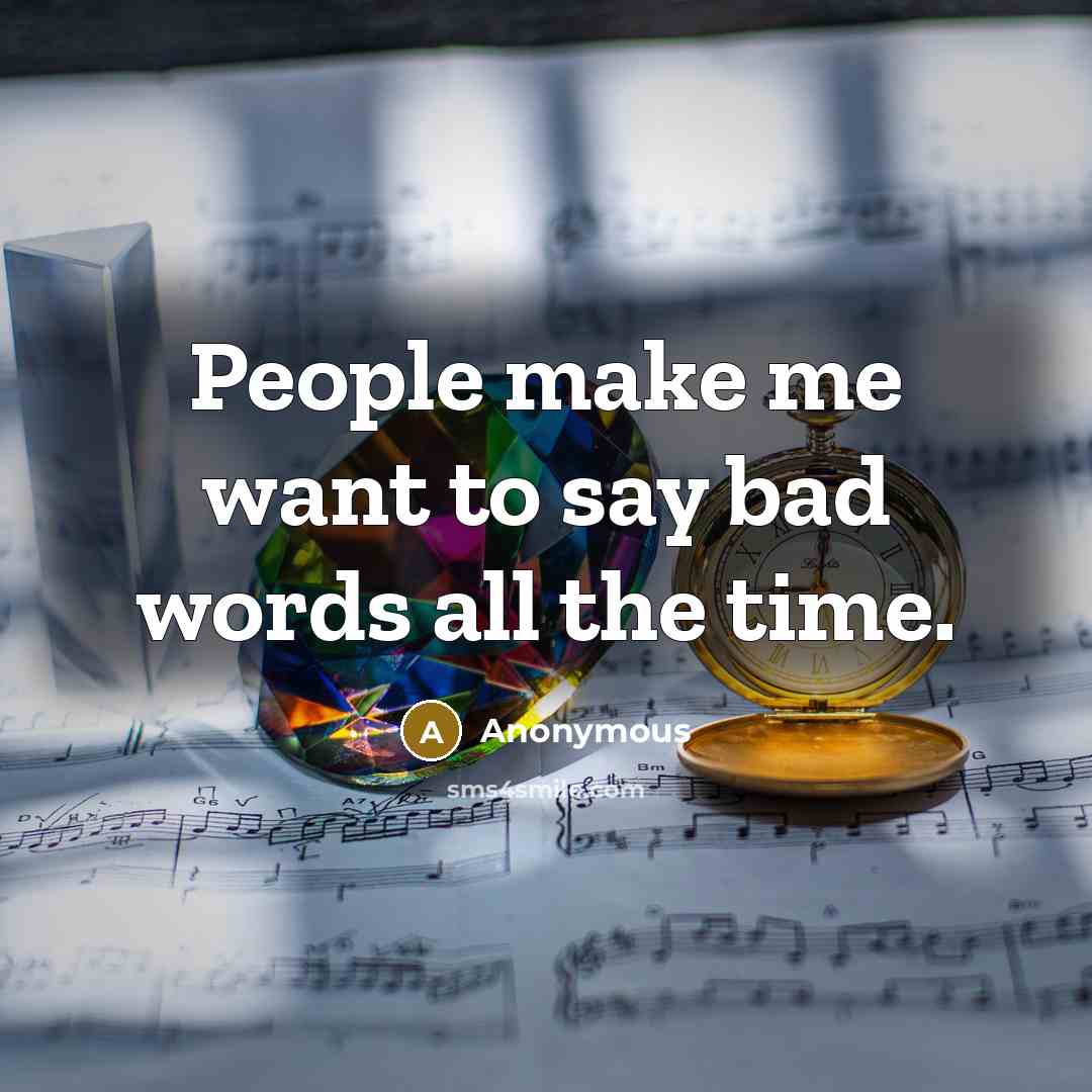 “People make me want to say bad words all the time.” quote by Anonymous