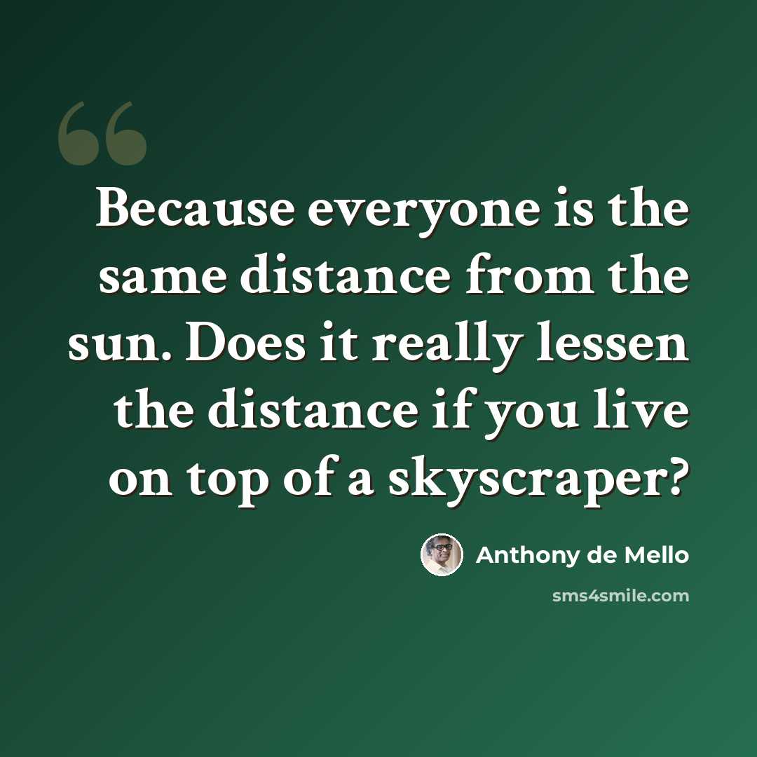 “Because everyone is the same distance from the sun. Does it really lessen the distance if you live on top of a skyscraper?” quote by Anthony de Mello