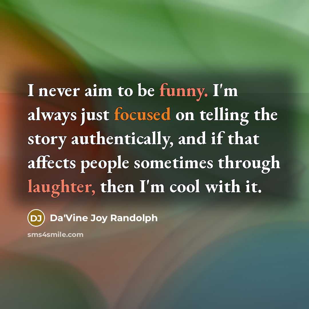 “I never aim to be funny. I'm always just focused on telling the story authentically, and if that affects people sometimes through laughter, then I'm cool with it.” quote by Da'Vine Joy Randolph