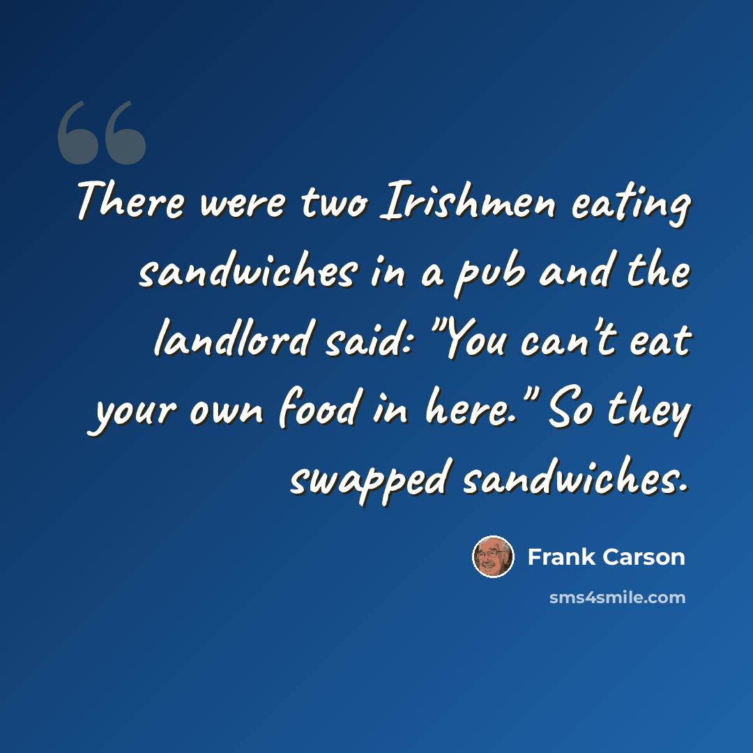 “There were two Irishmen eating sandwiches in a pub and the landlord said: "You can't eat your own food in here." So they swapped sandwiches.” quote by Frank Carson