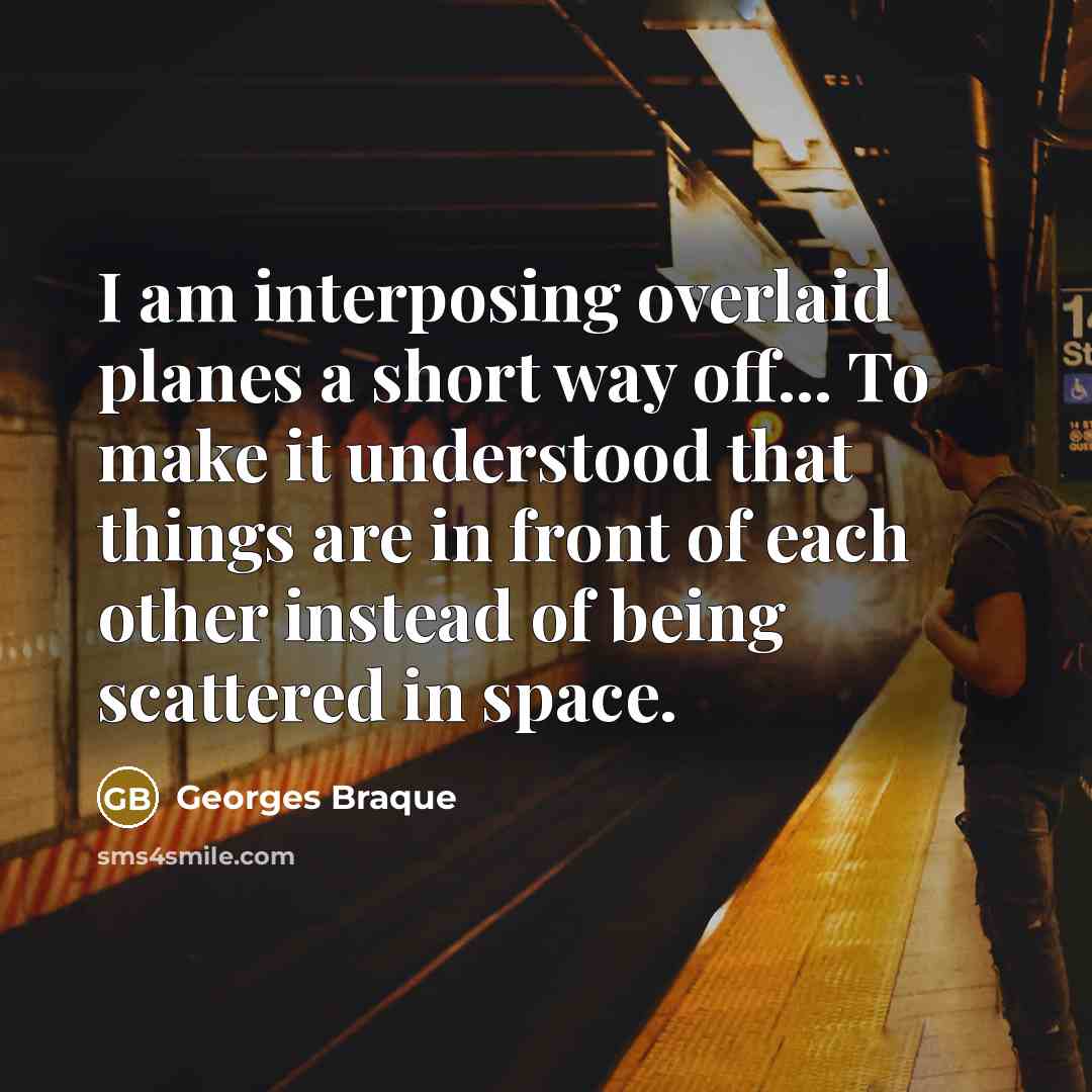 “I am interposing overlaid planes a short way off... To make it understood that things are in front of each other instead of being scattered in space.” quote by Georges Braque