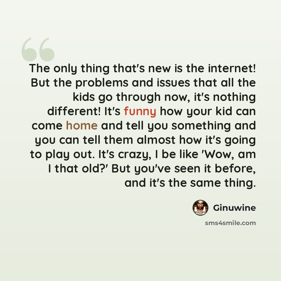 “The only thing that's new is the internet! But the problems and issues that all the kids go through now, it's nothing different! It's funny how your kid can come home and tell you something and you can tell them almost how it's going to play out. It's crazy, I be like 'Wow, am I that old?' But…” quote by Ginuwine