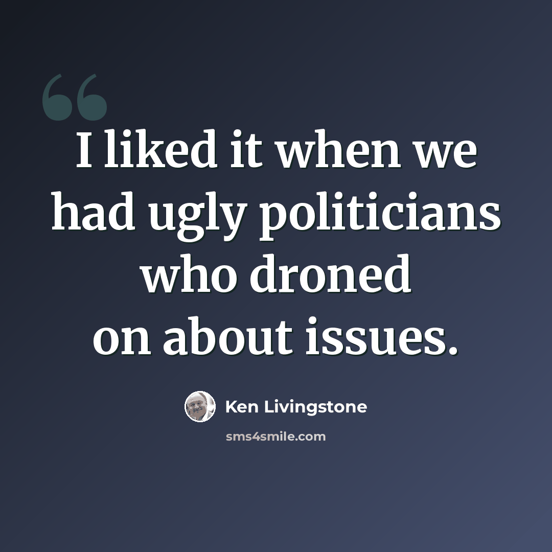 “I liked it when we had ugly politicians who droned on about issues.” quote by Ken Livingstone