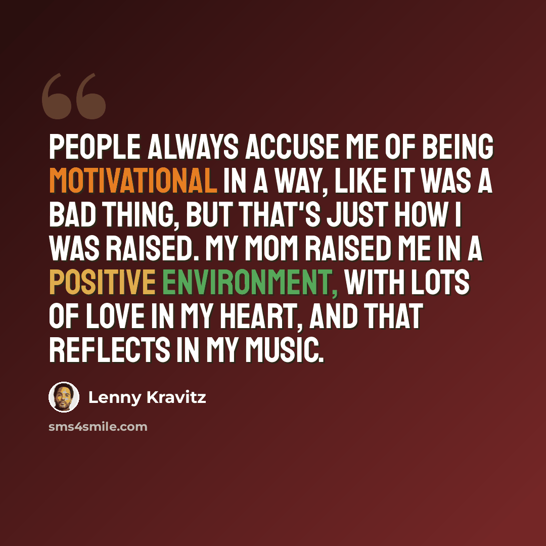 “People always accuse me of being motivational in a way, like it was a bad thing, but that's just how I was raised. My mom raised me in a positive environment, with lots of love in my heart, and that reflects in my music.” quote by Lenny Kravitz