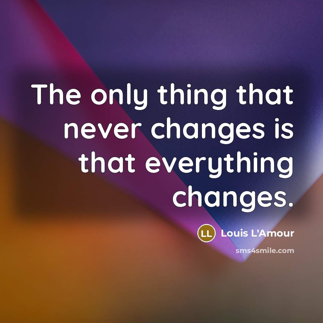 “The only thing that never changes is that everything changes.” quote by Louis L'Amour